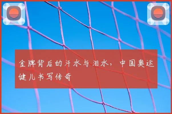 金牌背后的汗水与泪水,中国奥运健儿书写传奇