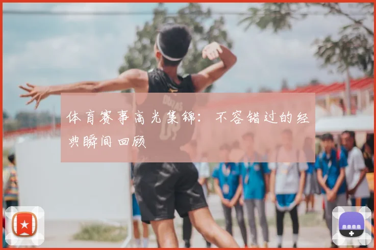 体育赛事高光集锦：不容错过的经典瞬间回顾