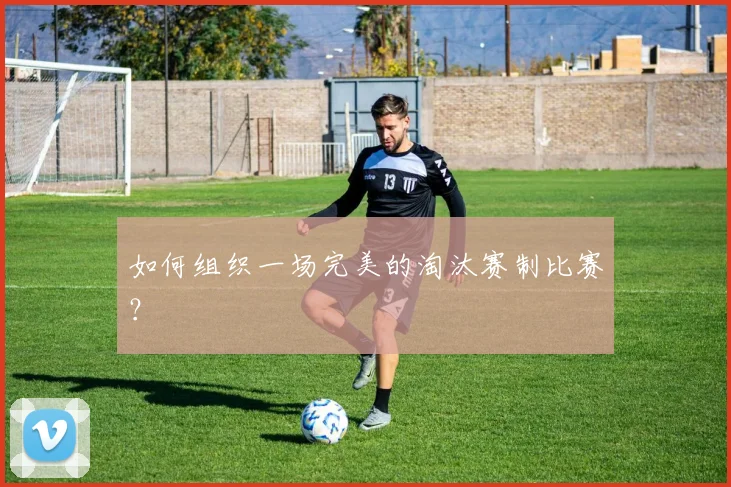 如何组织一场完美的淘汰赛制比赛？