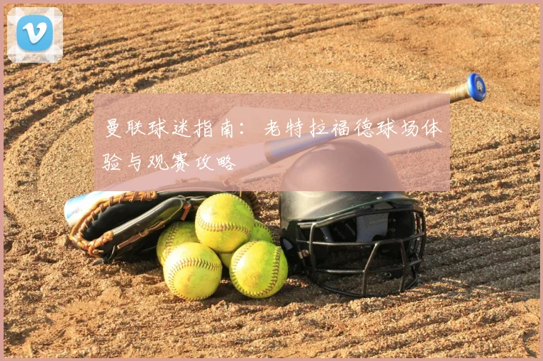 曼联球迷指南：老特拉福德球场体验与观赛攻略