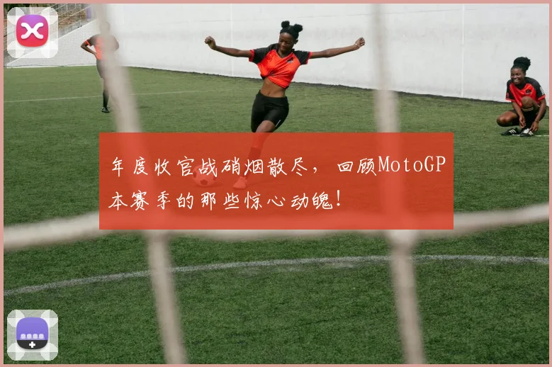 年度收官战硝烟散尽，回顾MotoGP本赛季的那些惊心动魄！