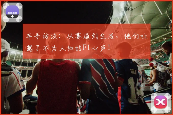 车手访谈：从赛道到生活，他们吐露了不为人知的F1心声！