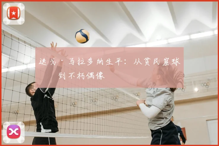 迭戈·马拉多纳生平：从贫民窟球王到不朽偶像