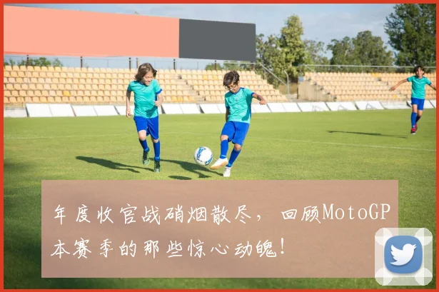 年度收官战硝烟散尽,回顾MotoGP本赛季的那些惊心动魄!