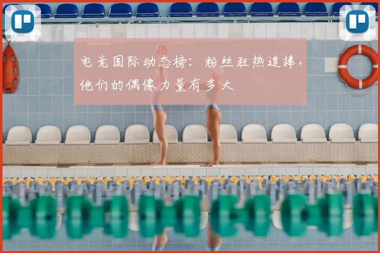 电竞国际动态榜：粉丝狂热追捧，他们的偶像力量有多大