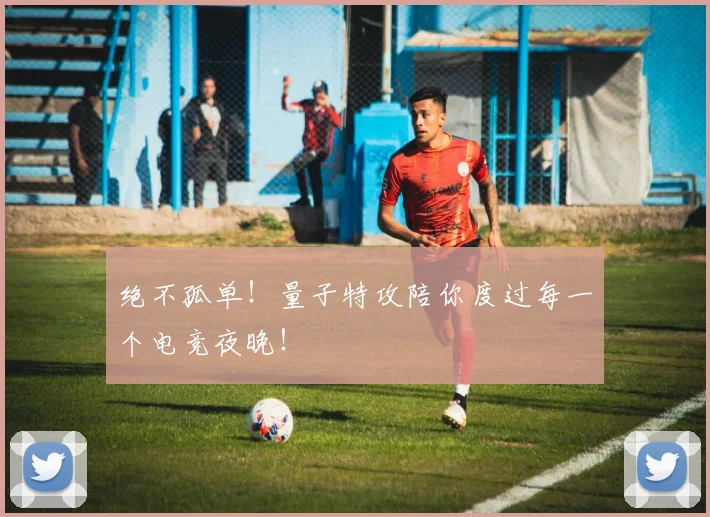绝不孤单!量子特攻陪你度过每一个电竞夜晚!