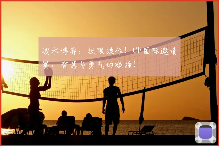 战术博弈，极限操作！CF国际邀请赛，智慧与勇气的碰撞！