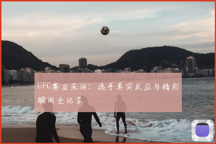 UFC赛后采访:选手真实反应与精彩瞬间全记录