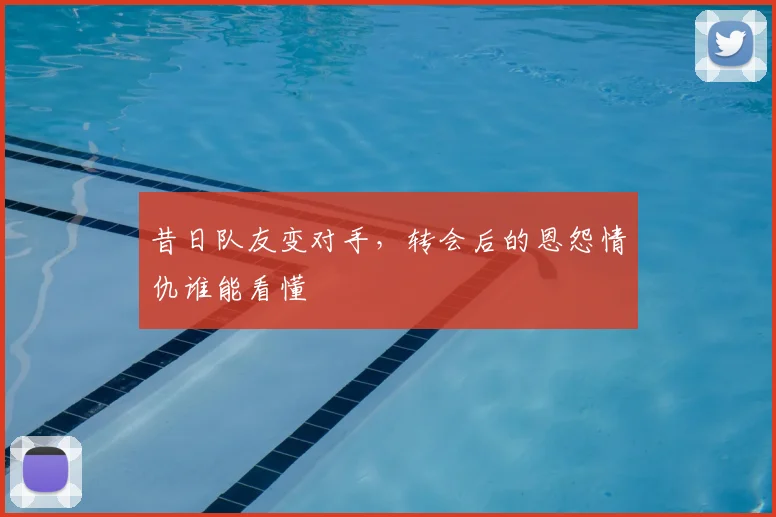 昔日队友变对手,转会后的恩怨情仇谁能看懂