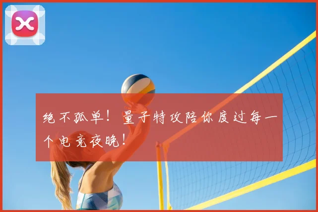 绝不孤单!量子特攻陪你度过每一个电竞夜晚!