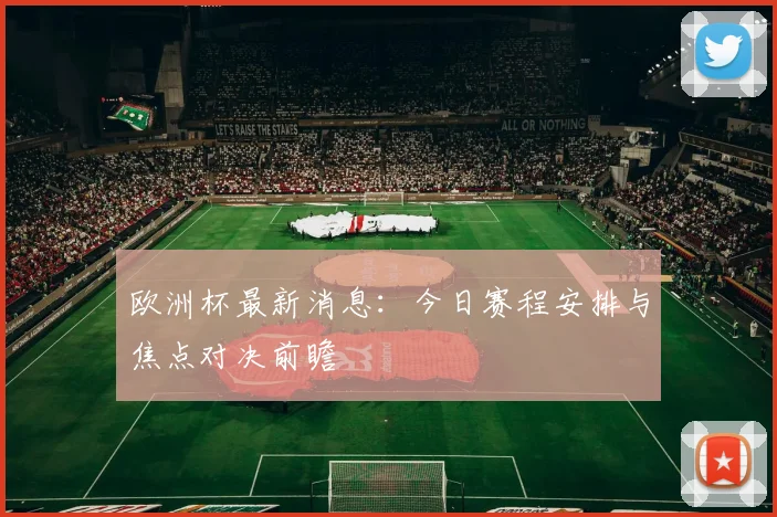 欧洲杯最新消息：今日赛程安排与焦点对决前瞻