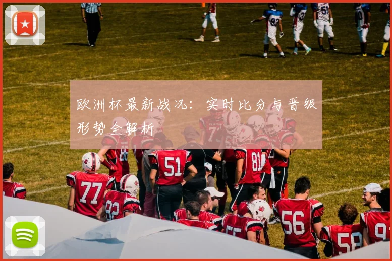 欧洲杯最新战况：实时比分与晋级形势全解析