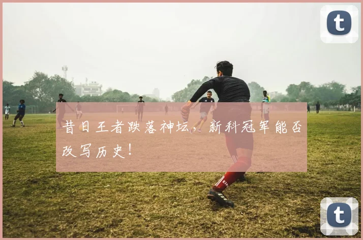 昔日王者跌落神坛,新科冠军能否改写历史!