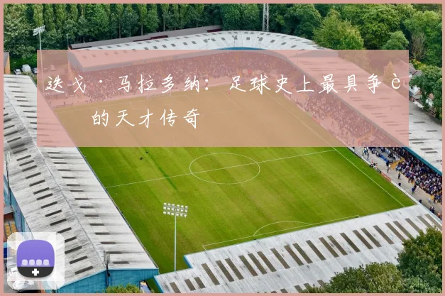 迭戈·马拉多纳：足球史上最具争议的天才传奇