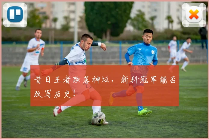 昔日王者跌落神坛,新科冠军能否改写历史!
