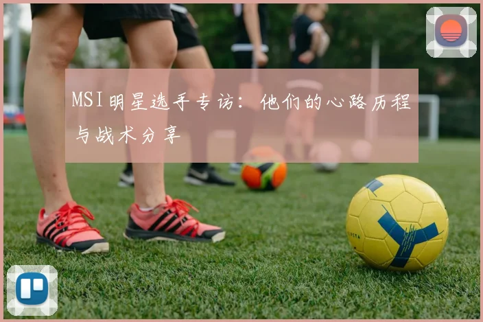 MSI明星选手专访:他们的心路历程与战术分享