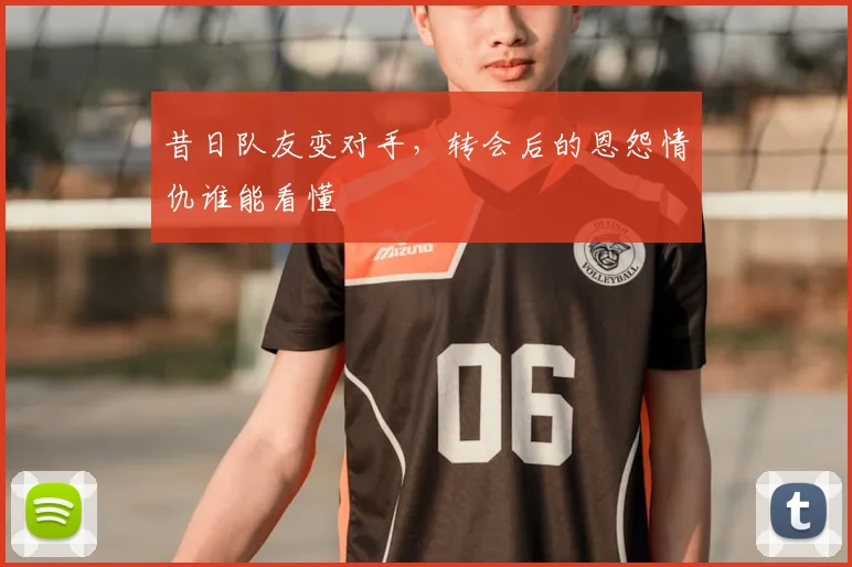 昔日队友变对手,转会后的恩怨情仇谁能看懂