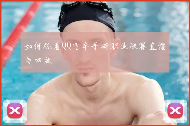 如何观看QQ飞车手游职业联赛直播与回放