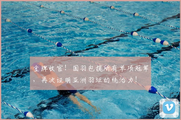 金牌收官！国羽包揽所有单项冠军，再次证明亚洲羽坛的统治力！