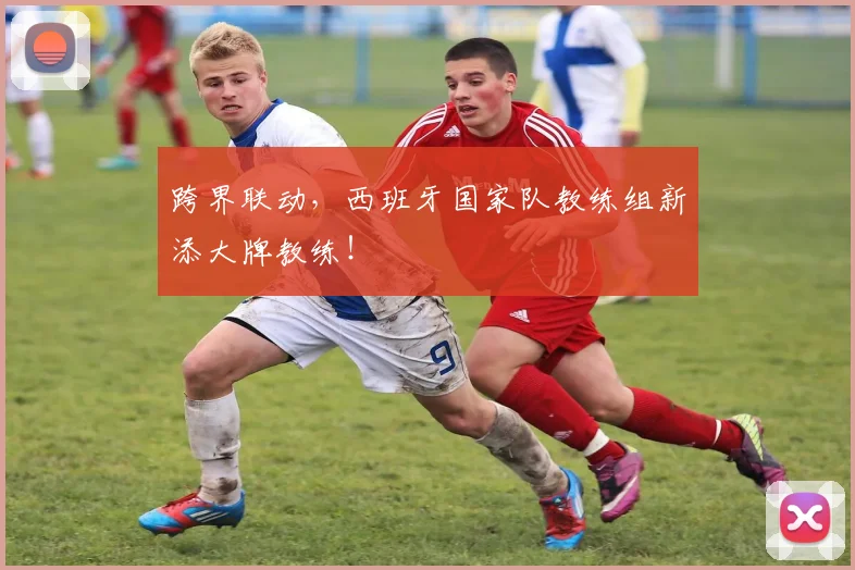 跨界联动，西班牙国家队教练组新添大牌教练！