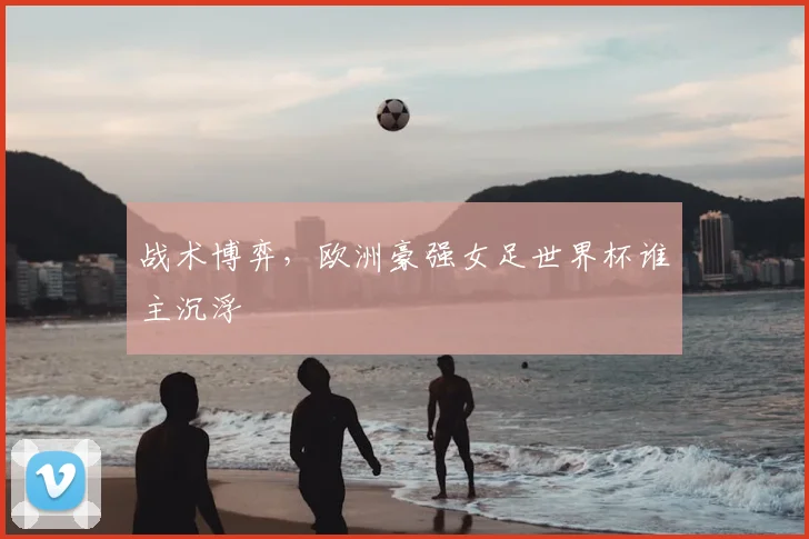 战术博弈,欧洲豪强女足世界杯谁主沉浮