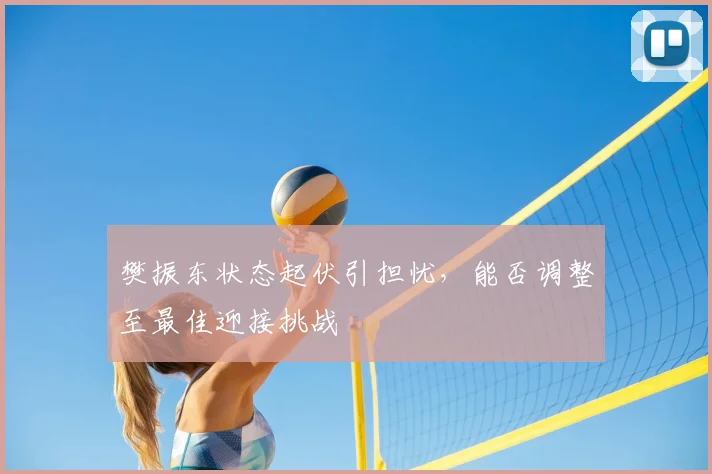 樊振东状态起伏引担忧，能否调整至最佳迎接挑战