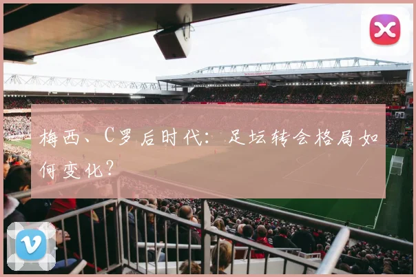 梅西、C罗后时代：足坛转会格局如何变化？