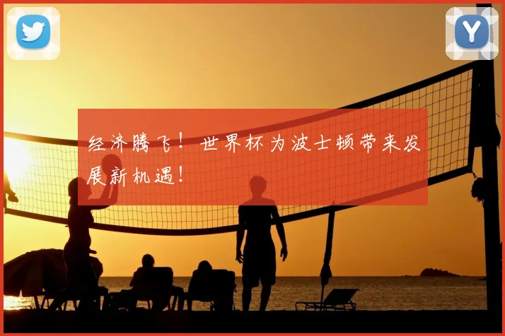 经济腾飞!世界杯为波士顿带来发展新机遇!