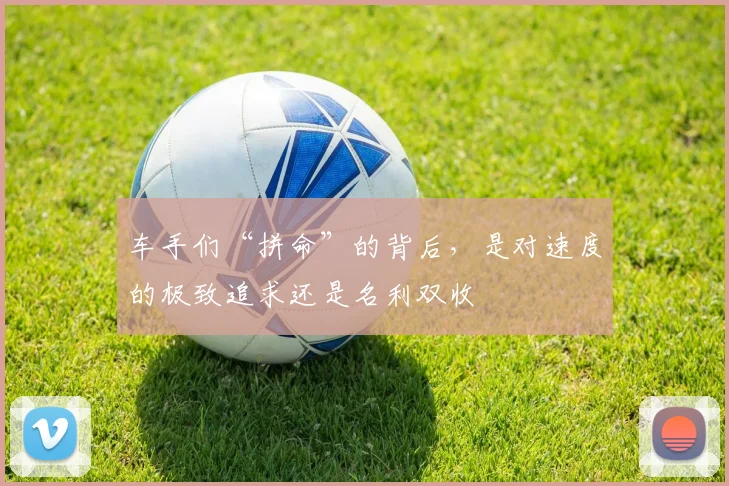 车手们“拼命”的背后，是对速度的极致追求还是名利双收