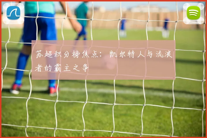 苏超积分榜焦点：凯尔特人与流浪者的霸主之争
