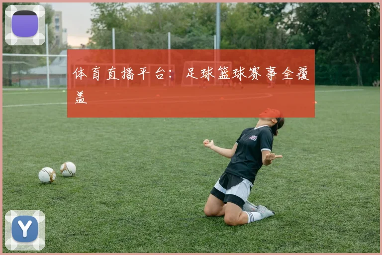 体育直播平台：足球篮球赛事全覆盖