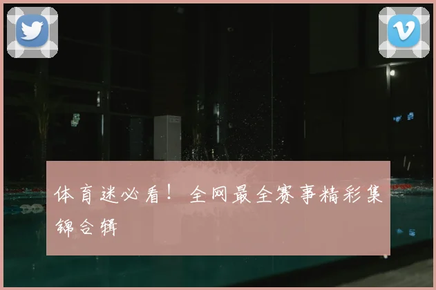 体育迷必看！全网最全赛事精彩集锦合辑
