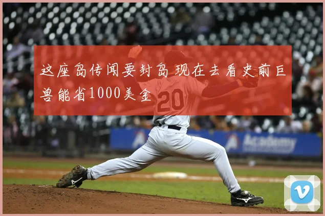 这座岛传闻要封岛 现在去看史前巨兽能省1000美金