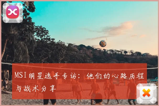 MSI明星选手专访:他们的心路历程与战术分享