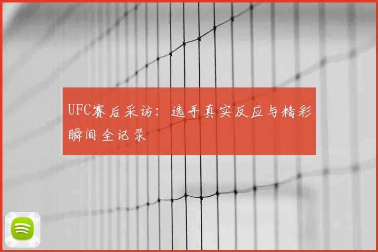 UFC赛后采访:选手真实反应与精彩瞬间全记录