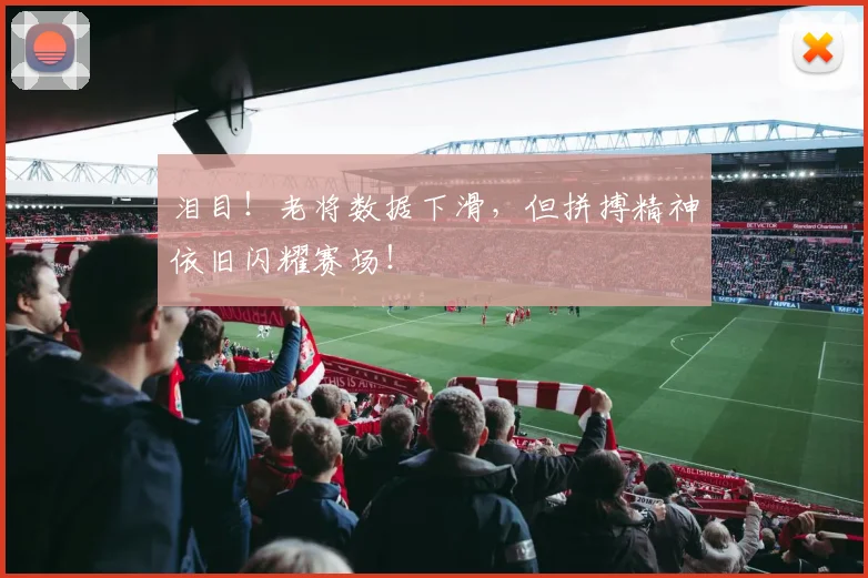 泪目!老将数据下滑,但拼搏精神依旧闪耀赛场!