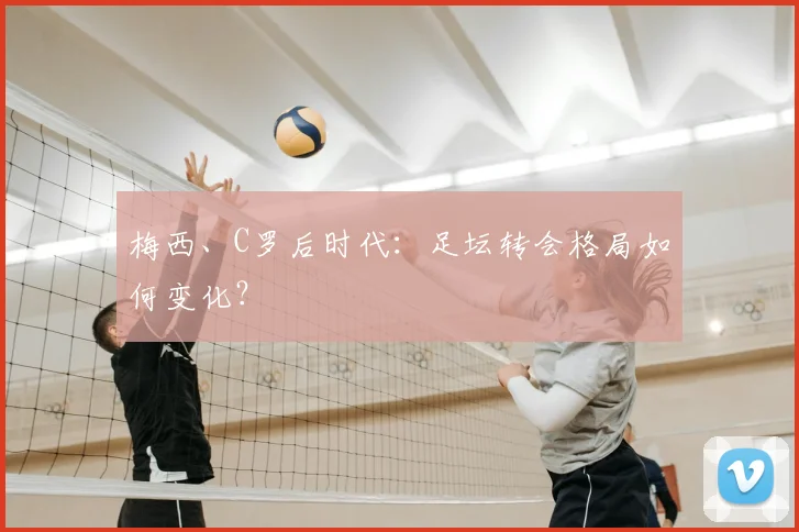 梅西、C罗后时代：足坛转会格局如何变化？