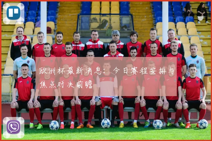 欧洲杯最新消息：今日赛程安排与焦点对决前瞻