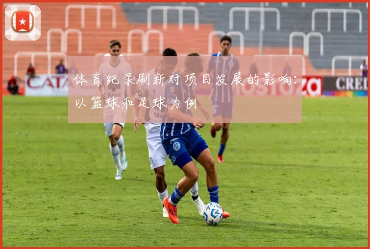 体育纪录刷新对项目发展的影响：以篮球和足球为例