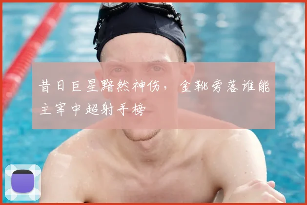 昔日巨星黯然神伤,金靴旁落谁能主宰中超射手榜