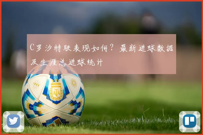 C罗沙特联表现如何?最新进球数据及生涯总进球统计