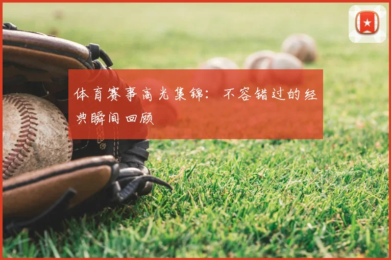 体育赛事高光集锦：不容错过的经典瞬间回顾