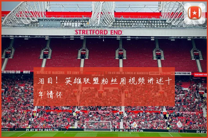泪目!英雄联盟粉丝用视频讲述十年情怀