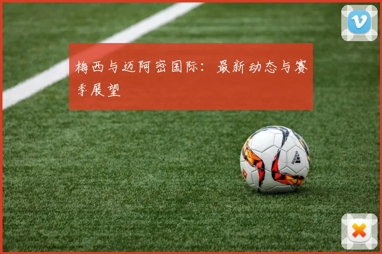 梅西与迈阿密国际：最新动态与赛季展望