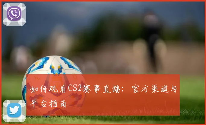 如何观看CS2赛事直播：官方渠道与平台指南
