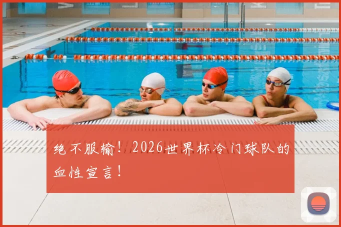 绝不服输！2026世界杯冷门球队的血性宣言！