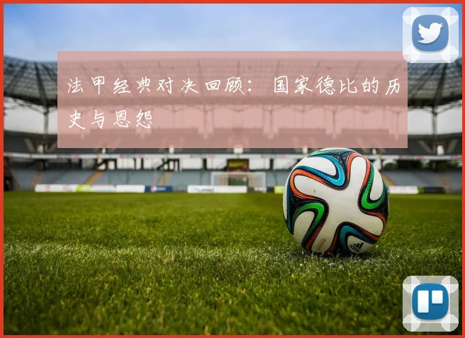 法甲经典对决回顾：国家德比的历史与恩怨
